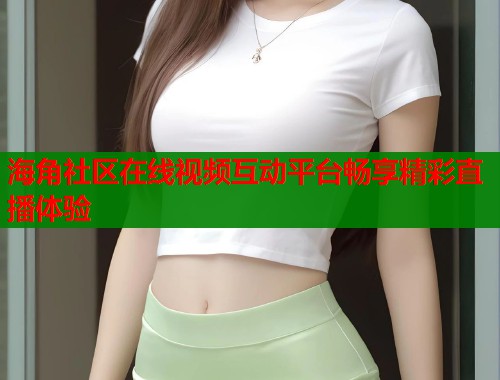 海角社区在线视频互动平台畅享精彩直播体验  第2张