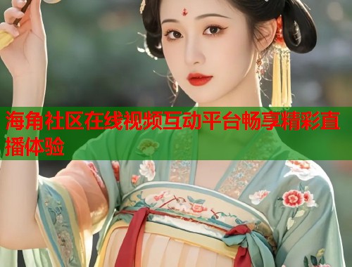 海角社区在线视频互动平台畅享精彩直播体验
