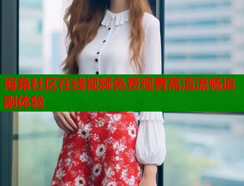 海角社区在线视频免费观看高清流畅追剧体验