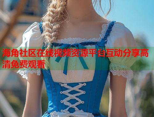 海角社区在线视频资源平台互动分享高清免费观看