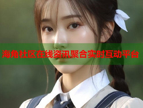 海角社区在线资讯聚合实时互动平台