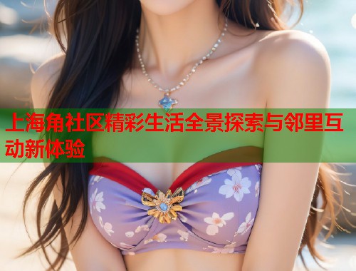 上海角社区精彩生活全景探索与邻里互动新体验