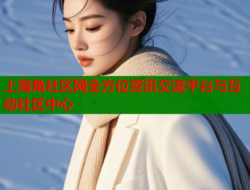 上海角社区网全方位资讯交流平台与互动社区中心