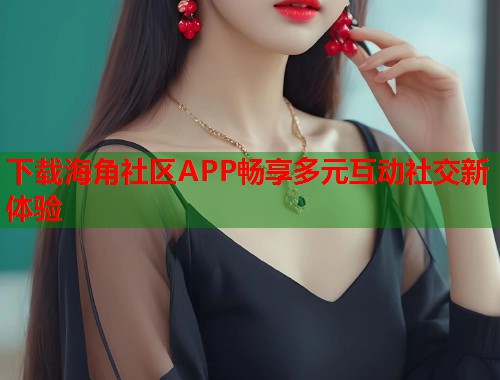 下载海角社区APP畅享多元互动社交新体验