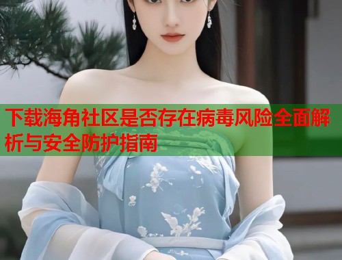下载海角社区是否存在病毒风险全面解析与安全防护指南  第2张