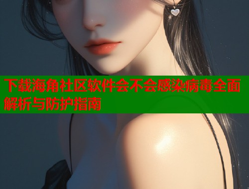 下载海角社区软件会不会感染病毒全面解析与防护指南