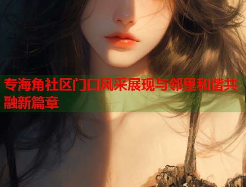 专海角社区门口风采展现与邻里和谐共融新篇章