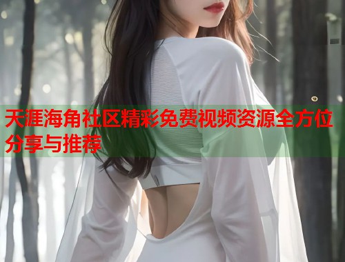 天涯海角社区精彩免费视频资源全方位分享与推荐