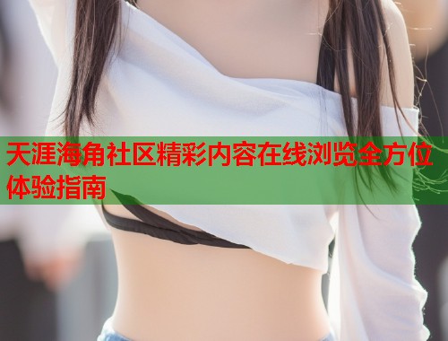 天涯海角社区精彩内容在线浏览全方位体验指南