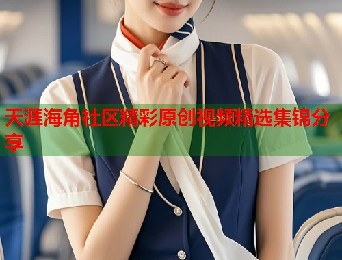 天涯海角社区精彩原创视频精选集锦分享