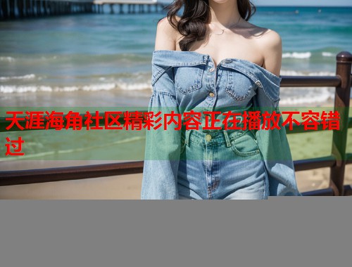 天涯海角社区精彩内容正在播放不容错过