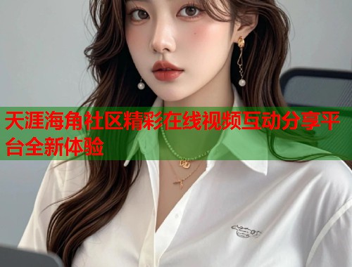 天涯海角社区精彩在线视频互动分享平台全新体验