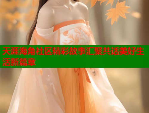 天涯海角社区精彩故事汇聚共话美好生活新篇章