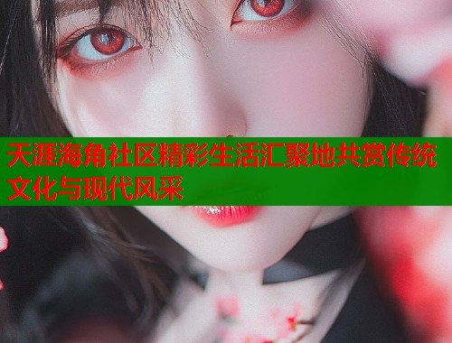 天涯海角社区精彩生活汇聚地共赏传统文化与现代风采