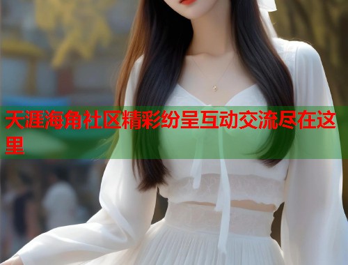 天涯海角社区精彩纷呈互动交流尽在这里  第2张