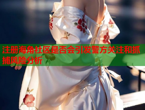 注册海角社区是否会引发警方关注和抓捕风险分析  第2张