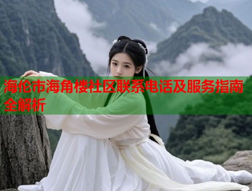 海伦市海角楼社区联系电话及服务指南全解析