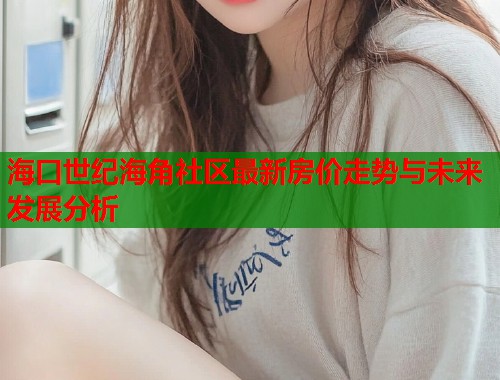 海口世纪海角社区最新房价走势与未来发展分析