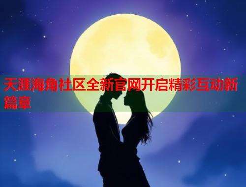 天涯海角社区全新官网开启精彩互动新篇章