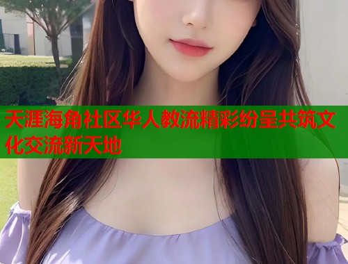 天涯海角社区华人教流精彩纷呈共筑文化交流新天地