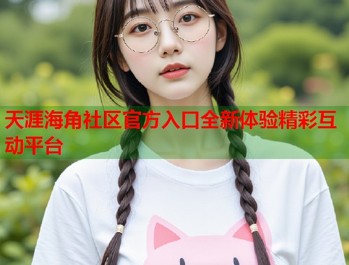 天涯海角社区官方入口全新体验精彩互动平台