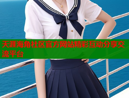 天涯海角社区官方网站精彩互动分享交流平台