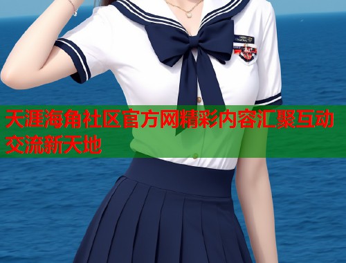 天涯海角社区官方网精彩内容汇聚互动交流新天地