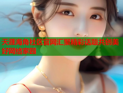 天涯海角社区官网汇聚精彩话题共创美好网络家园