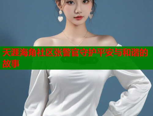 天涯海角社区张警官守护平安与和谐的故事