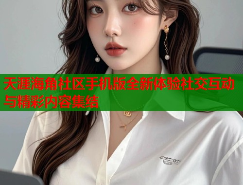 天涯海角社区手机版全新体验社交互动与精彩内容集结  第2张
