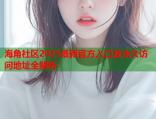 海角社区2025最新官方入口及永久访问地址全解析
