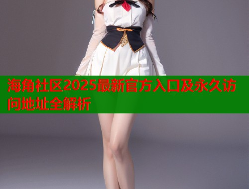 海角社区2025最新官方入口及永久访问地址全解析  第2张