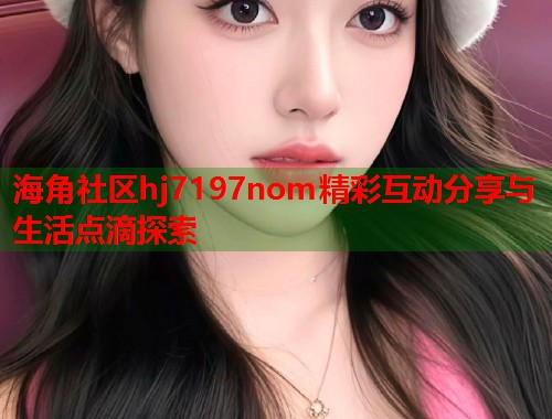 海角社区hj7197nom精彩互动分享与生活点滴探索