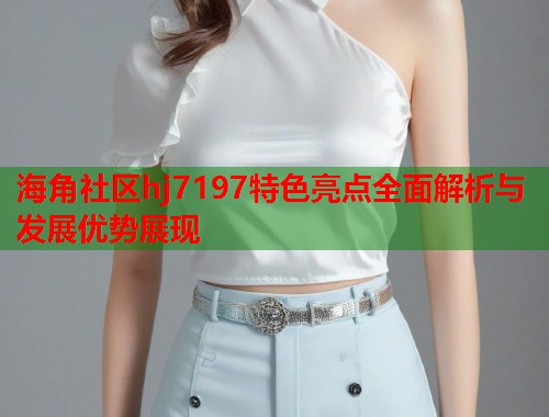 海角社区hj7197特色亮点全面解析与发展优势展现  第1张