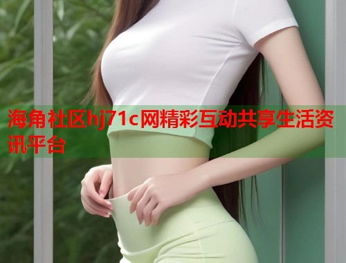 海角社区hj71c网精彩互动共享生活资讯平台