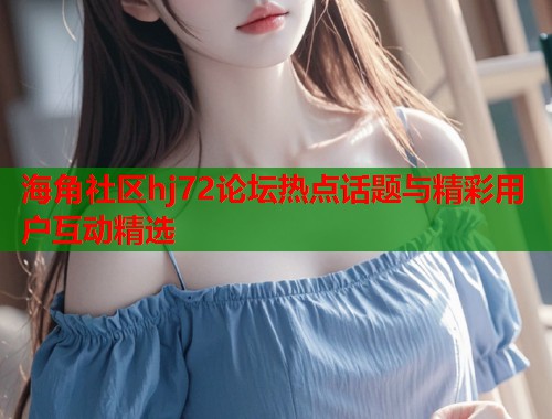 海角社区hj72论坛热点话题与精彩用户互动精选