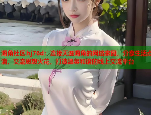 海角社区hj76d：连接天涯海角的网络家园，分享生活点滴，交流思想火花，打造温馨和谐的线上交流平台