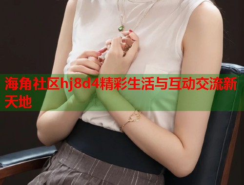 海角社区hj8d4精彩生活与互动交流新天地