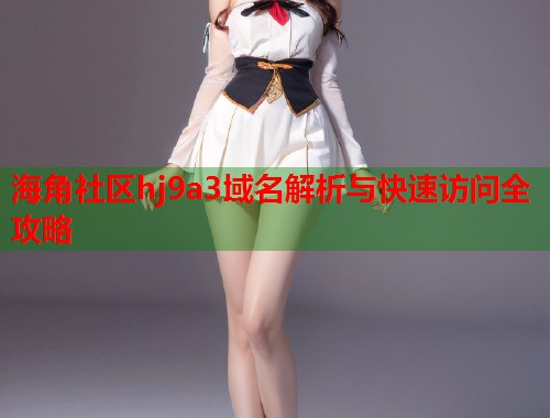 海角社区hj9a3域名解析与快速访问全攻略