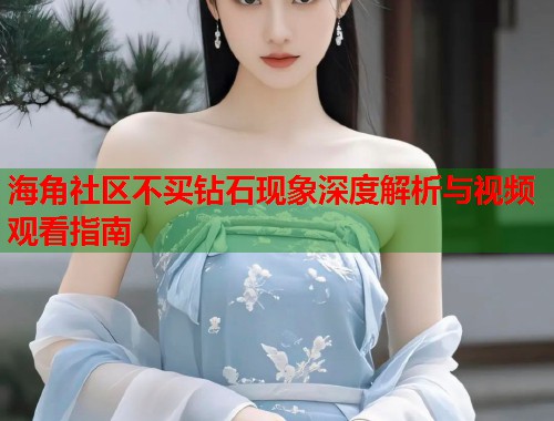 海角社区不买钻石现象深度解析与视频观看指南