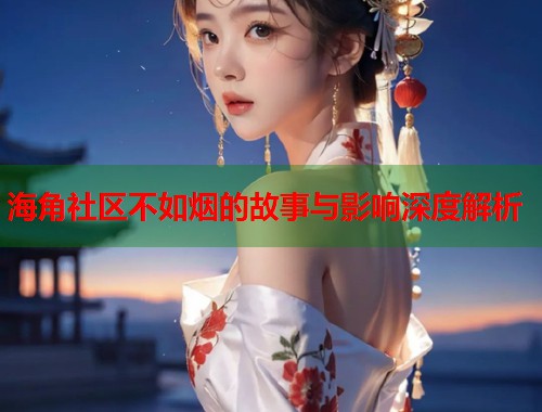 海角社区不如烟的故事与影响深度解析