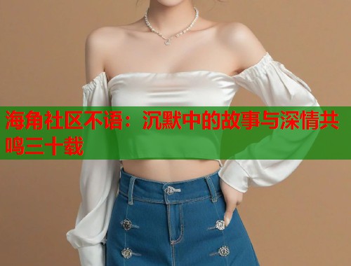 海角社区不语：沉默中的故事与深情共鸣三十载