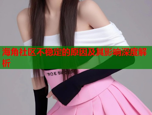 海角社区不稳定的原因及其影响深度解析