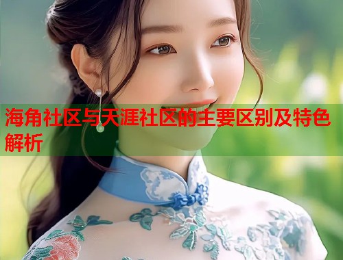 海角社区与天涯社区的主要区别及特色解析