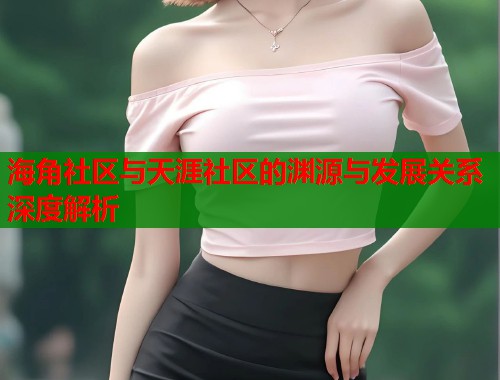 海角社区与天涯社区的渊源与发展关系深度解析  第2张