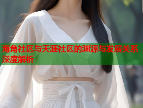 海角社区与天涯社区的渊源与发展关系深度解析