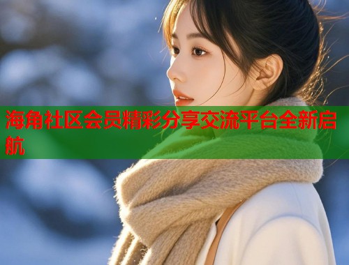 海角社区会员精彩分享交流平台全新启航  第1张