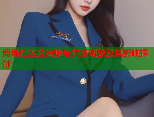 海角社区会员账号共享现象及其影响探讨