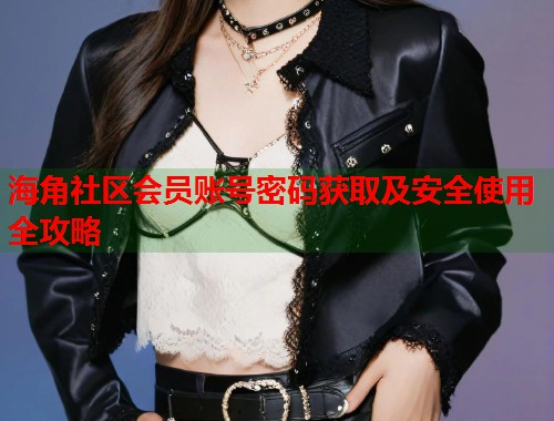 海角社区会员账号密码获取及安全使用全攻略  第1张