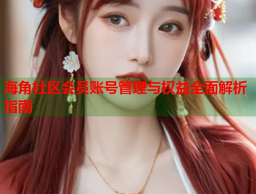 海角社区会员账号管理与权益全面解析指南